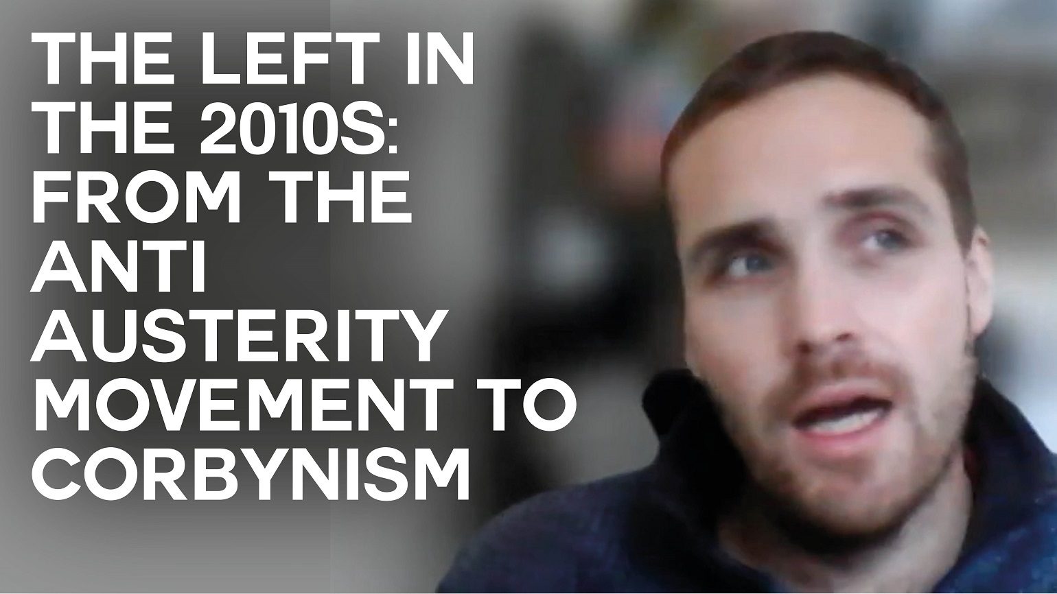 A still of an interview with Michael Chessum with text overlaid reading 'The Left in the 2010s: From the Anti-Austerity movement to Corbynism